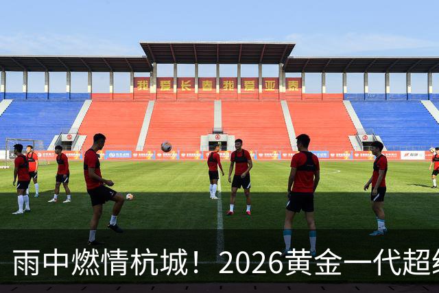 雨中燃情杭城！2026黄金一代超级联赛杭州站开赛